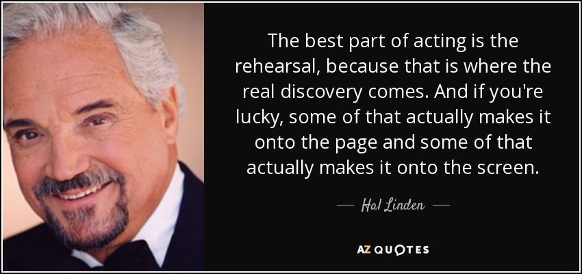 The best part of acting is the rehearsal, because that is where the real discovery comes. And if you're lucky, some of that actually makes it onto the page and some of that actually makes it onto the screen. - Hal Linden