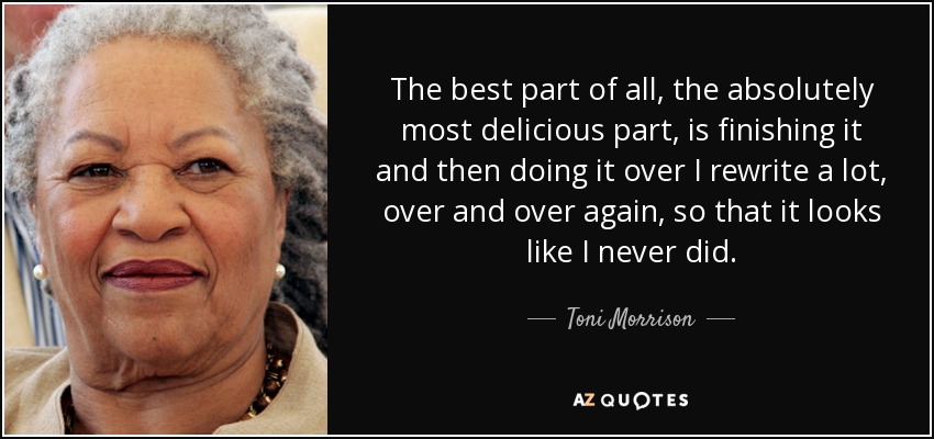 The best part of all, the absolutely most delicious part, is finishing it and then doing it over I rewrite a lot, over and over again, so that it looks like I never did. - Toni Morrison