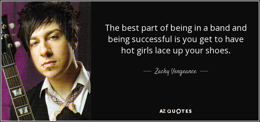 The best part of being in a band and being successful is you get to have hot girls lace up your shoes. - Zacky Vengeance
