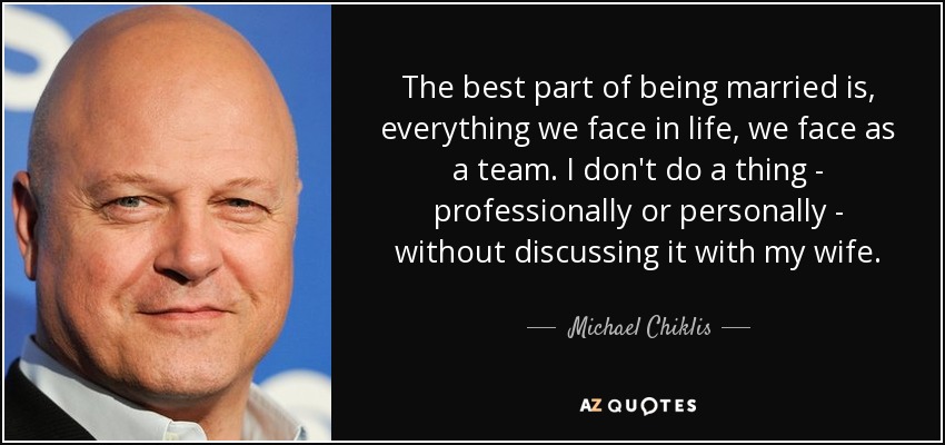 The best part of being married is, everything we face in life, we face as a team. I don't do a thing - professionally or personally - without discussing it with my wife. - Michael Chiklis