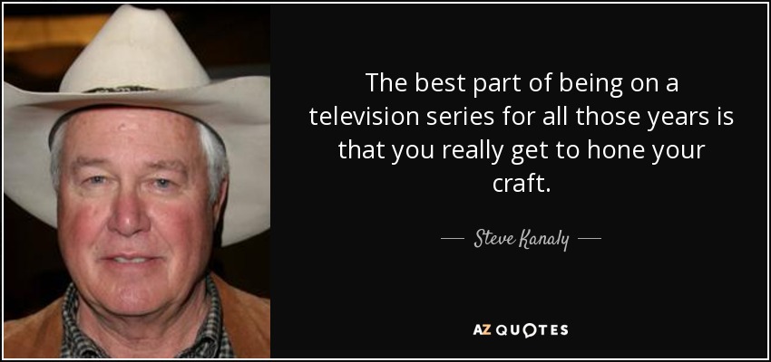 The best part of being on a television series for all those years is that you really get to hone your craft. - Steve Kanaly
