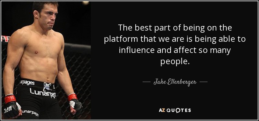 The best part of being on the platform that we are is being able to influence and affect so many people. - Jake Ellenberger