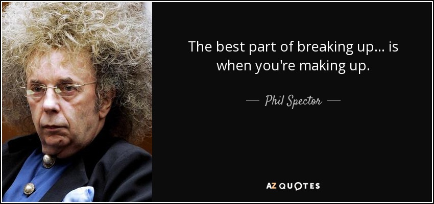 The best part of breaking up... is when you're making up. - Phil Spector