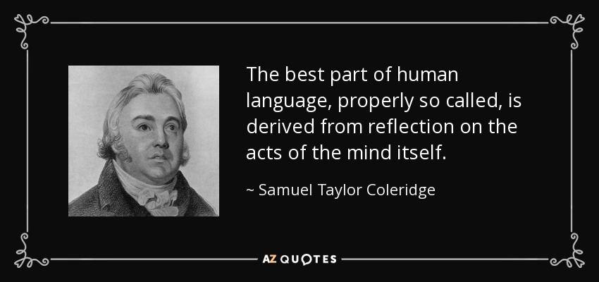 The best part of human language, properly so called, is derived from reflection on the acts of the mind itself. - Samuel Taylor Coleridge