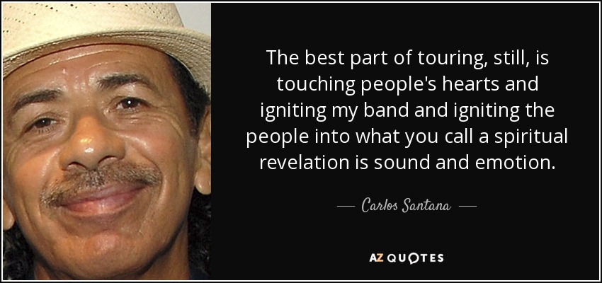 The best part of touring, still, is touching people's hearts and igniting my band and igniting the people into what you call a spiritual revelation is sound and emotion. - Carlos Santana