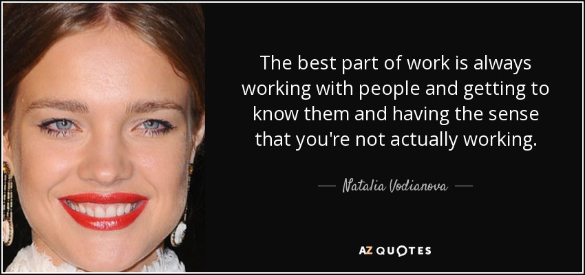 The best part of work is always working with people and getting to know them and having the sense that you're not actually working. - Natalia Vodianova