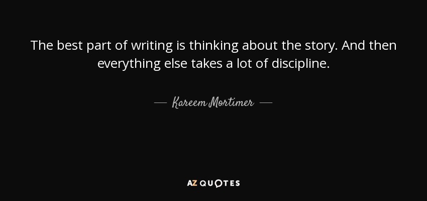 The best part of writing is thinking about the story. And then everything else takes a lot of discipline. - Kareem Mortimer