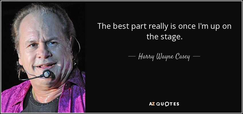 The best part really is once I'm up on the stage. - Harry Wayne Casey