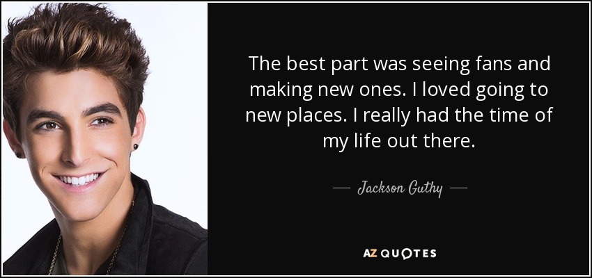 The best part was seeing fans and making new ones. I loved going to new places. I really had the time of my life out there. - Jackson Guthy