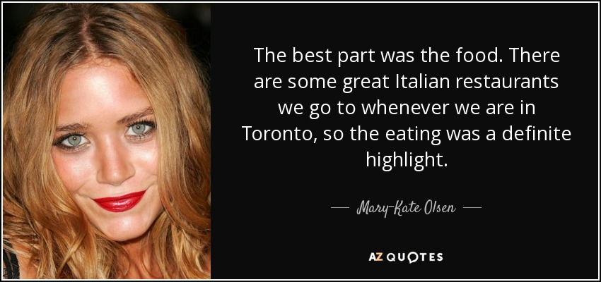 The best part was the food. There are some great Italian restaurants we go to whenever we are in Toronto, so the eating was a definite highlight. - Mary-Kate Olsen