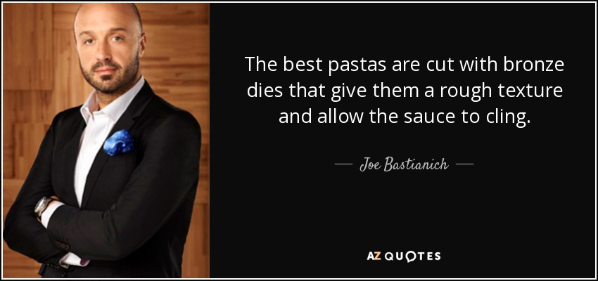 The best pastas are cut with bronze dies that give them a rough texture and allow the sauce to cling. - Joe Bastianich