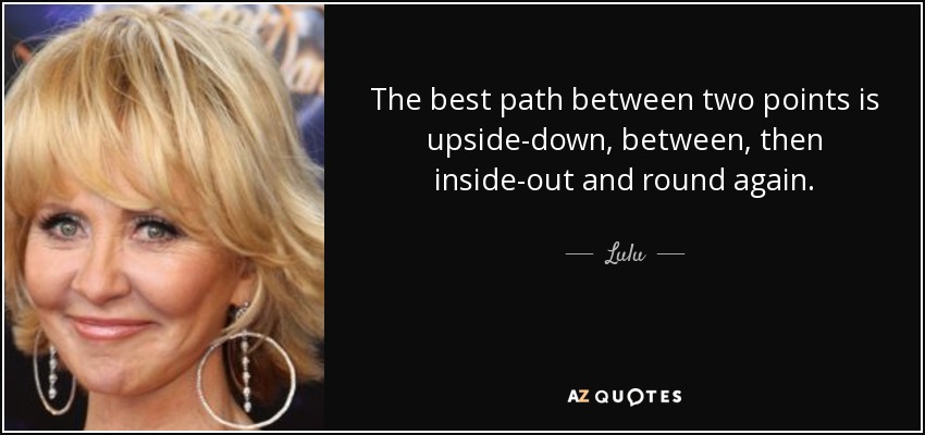 The best path between two points is upside-down, between, then inside-out and round again. - Lulu