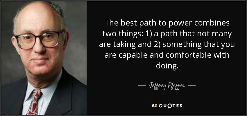The best path to power combines two things: 1) a path that not many are taking and 2) something that you are capable and comfortable with doing. - Jeffrey Pfeffer