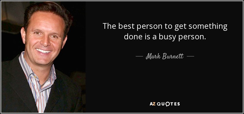 The best person to get something done is a busy person. - Mark Burnett