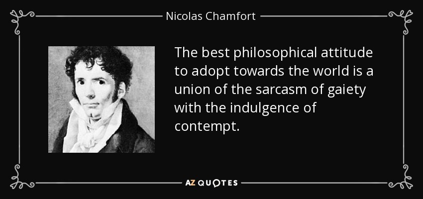 The best philosophical attitude to adopt towards the world is a union of the sarcasm of gaiety with the indulgence of contempt. - Nicolas Chamfort