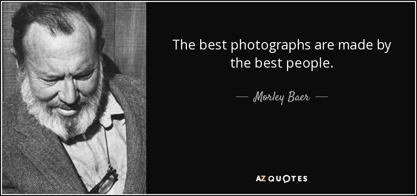 The best photographs are made by the best people. - Morley Baer