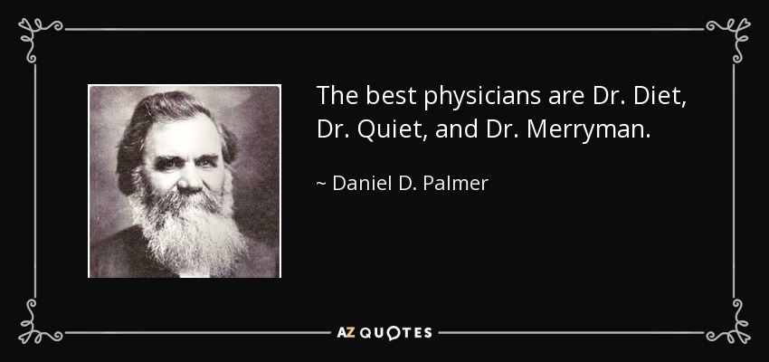 The best physicians are Dr. Diet, Dr. Quiet, and Dr. Merryman. - Daniel D. Palmer