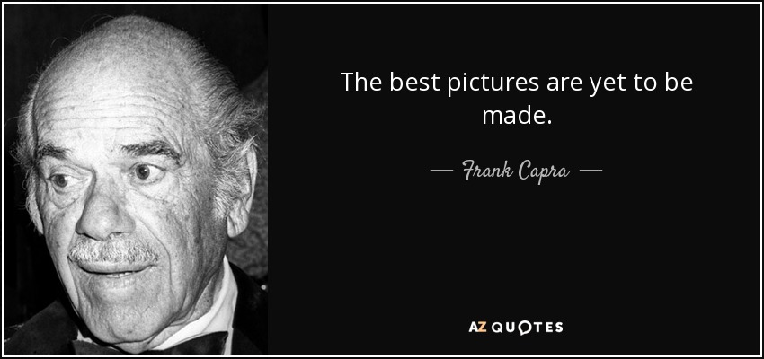 The best pictures are yet to be made. - Frank Capra