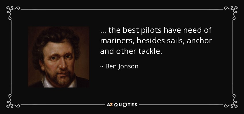 ... the best pilots have need of mariners, besides sails, anchor and other tackle. - Ben Jonson