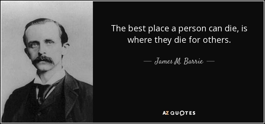 The best place a person can die, is where they die for others. - James M. Barrie