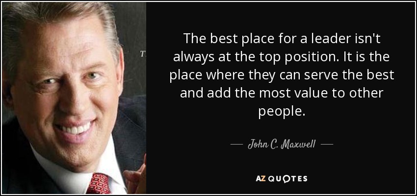 The best place for a leader isn't always at the top position. It is the place where they can serve the best and add the most value to other people. - John C. Maxwell