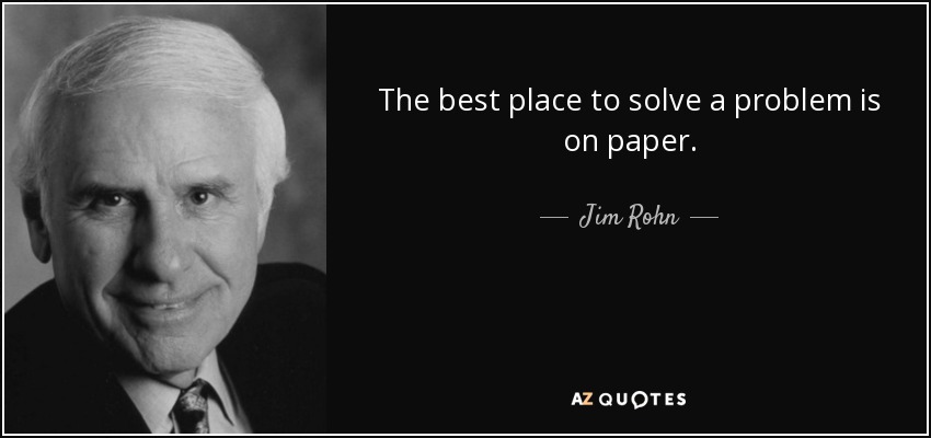 The best place to solve a problem is on paper. - Jim Rohn