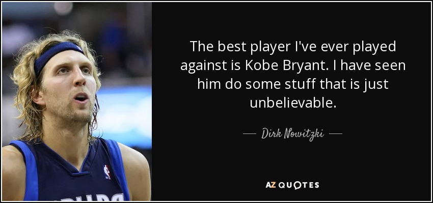 The best player I've ever played against is Kobe Bryant. I have seen him do some stuff that is just unbelievable. - Dirk Nowitzki