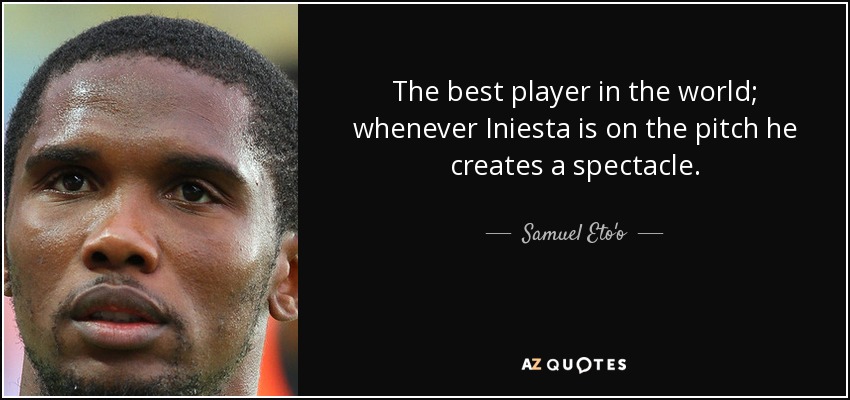 The best player in the world; whenever Iniesta is on the pitch he creates a spectacle. - Samuel Eto'o