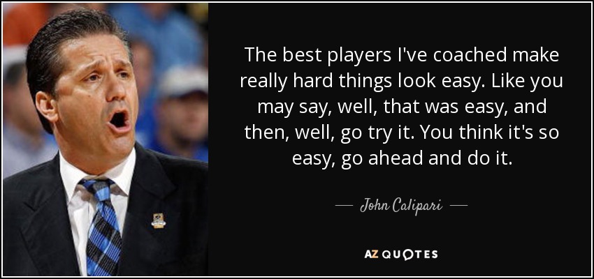 The best players I've coached make really hard things look easy. Like you may say, well, that was easy, and then, well, go try it. You think it's so easy, go ahead and do it. - John Calipari