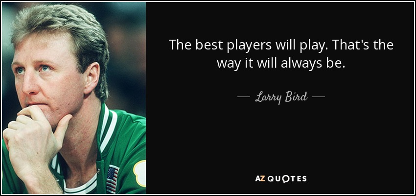 The best players will play. That's the way it will always be. - Larry Bird