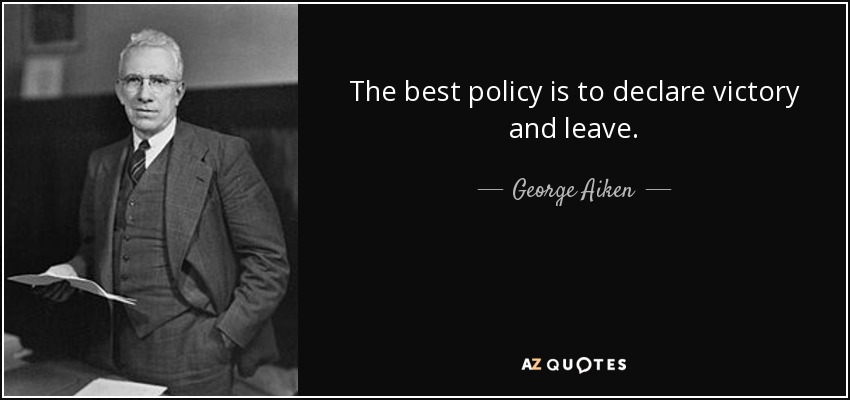 The best policy is to declare victory and leave. - George Aiken