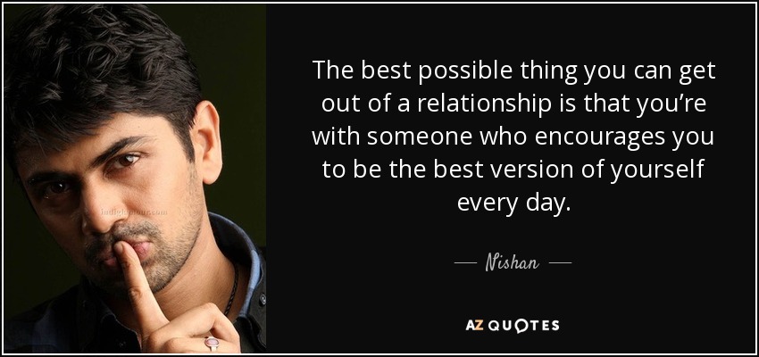 The best possible thing you can get out of a relationship is that you’re with someone who encourages you to be the best version of yourself every day. - Nishan