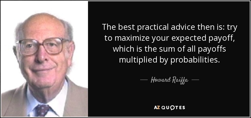 The best practical advice then is: try to maximize your expected payoff, which is the sum of all payoffs multiplied by probabilities. - Howard Raiffa