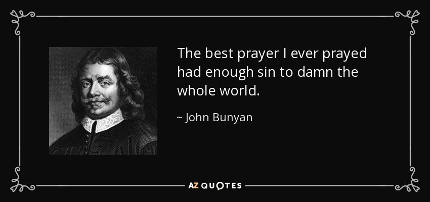 The best prayer I ever prayed had enough sin to damn the whole world. - John Bunyan