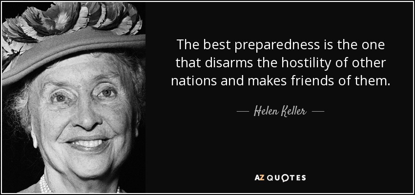 The best preparedness is the one that disarms the hostility of other nations and makes friends of them. - Helen Keller