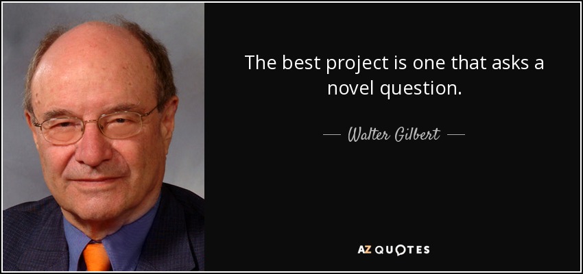 The best project is one that asks a novel question. - Walter Gilbert