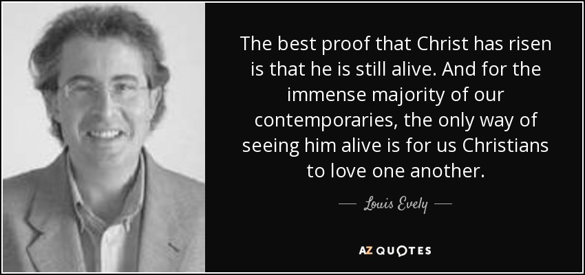 The best proof that Christ has risen is that he is still alive. And for the immense majority of our contemporaries, the only way of seeing him alive is for us Christians to love one another. - Louis Evely