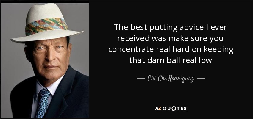 The best putting advice I ever received was make sure you concentrate real hard on keeping that darn ball real low - Chi Chi Rodriguez