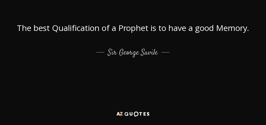 The best Qualification of a Prophet is to have a good Memory. - Sir George Savile, 8th Baronet