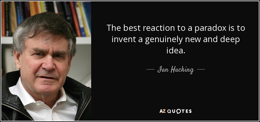 The best reaction to a paradox is to invent a genuinely new and deep idea. - Ian Hacking