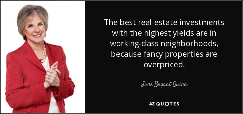 The best real-estate investments with the highest yields are in working-class neighborhoods, because fancy properties are overpriced. - Jane Bryant Quinn