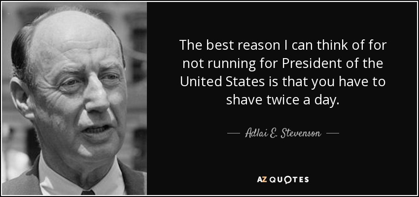 The best reason I can think of for not running for President of the United States is that you have to shave twice a day. - Adlai E. Stevenson