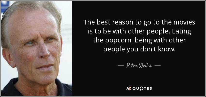 The best reason to go to the movies is to be with other people. Eating the popcorn, being with other people you don't know. - Peter Weller
