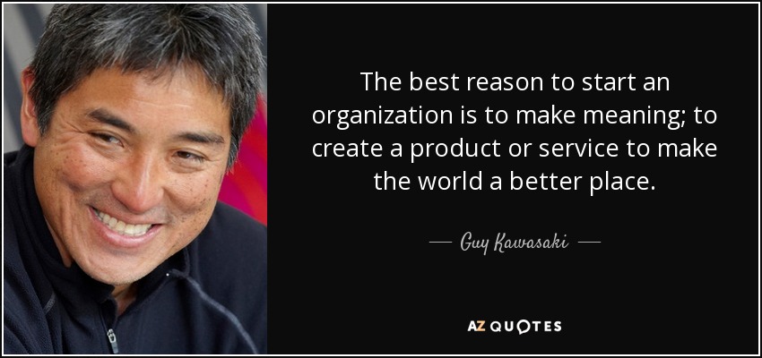 The best reason to start an organization is to make meaning; to create a product or service to make the world a better place. - Guy Kawasaki