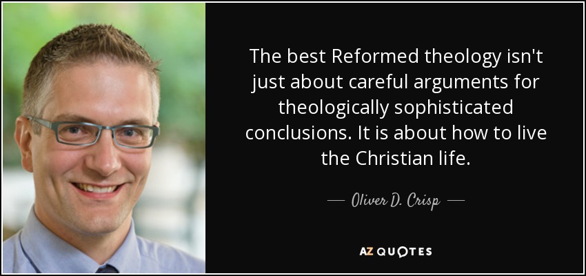The best Reformed theology isn't just about careful arguments for theologically sophisticated conclusions. It is about how to live the Christian life. - Oliver D. Crisp