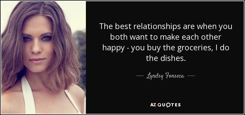 The best relationships are when you both want to make each other happy - you buy the groceries, I do the dishes. - Lyndsy Fonseca