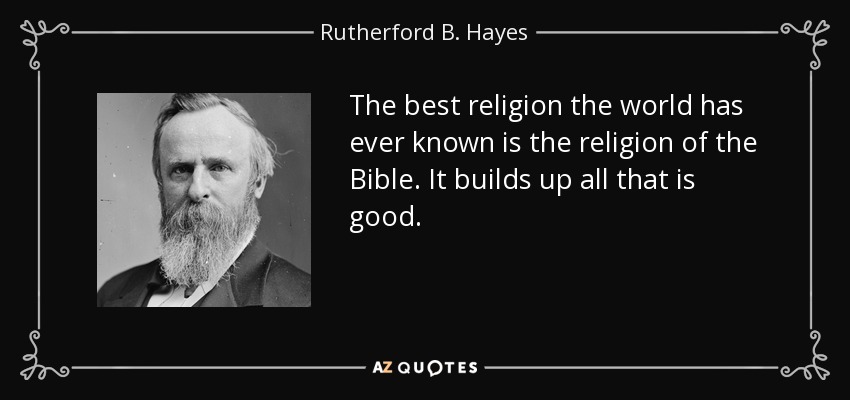 The best religion the world has ever known is the religion of the Bible. It builds up all that is good. - Rutherford B. Hayes
