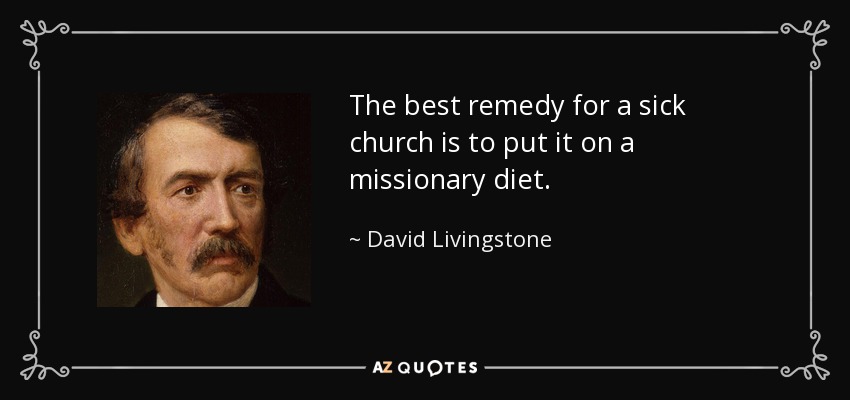 The best remedy for a sick church is to put it on a missionary diet. - David Livingstone