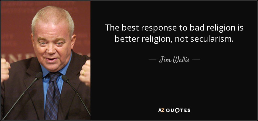 The best response to bad religion is better religion, not secularism. - Jim Wallis