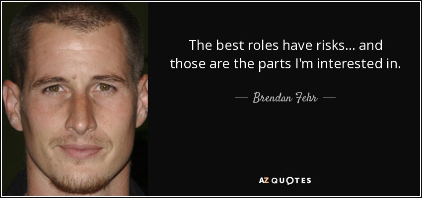 The best roles have risks... and those are the parts I'm interested in. - Brendan Fehr
